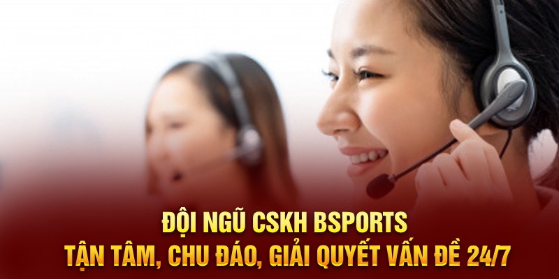 Đội ngũ CSKH Bsports tận tâm, chu đáo, giải quyết vấn đề 24/7